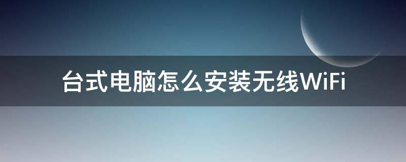 台式电脑怎么安装无线WiFi（台式电脑怎么安装无线wifi接收器）