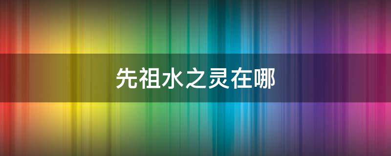 先祖水之灵在哪 先祖火之灵在哪里