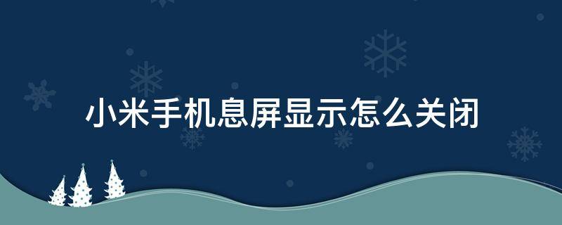 小米手机息屏显示怎么关闭（小米手机如何关息屏）