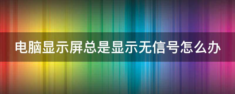电脑显示屏总是显示无信号怎么办 电脑显示屏总显示无信号怎么回事