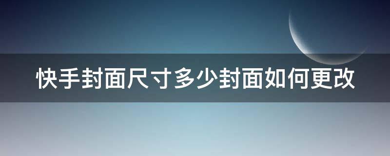 快手封面尺寸多少封面如何更改（快手封面的尺寸）