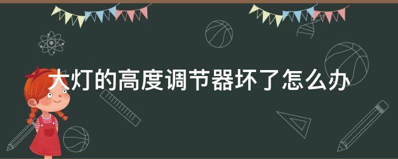 大灯的高度调节器坏了怎么办（大灯高度自动调节坏了怎么办）