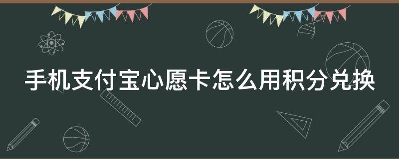 手机支付宝心愿卡怎么用积分兑换（支付宝心愿卡有中奖的吗）