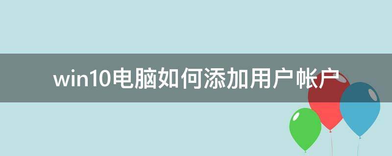 win10电脑如何添加用户帐户（win10电脑怎么添加账户）