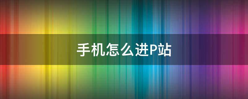 手机怎么进P站 手机怎么进p站(purnhurb手机进入教程