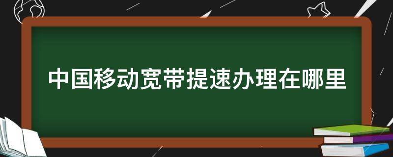 中国移动宽带提速办理在哪里（移动宽带提速怎么办理）