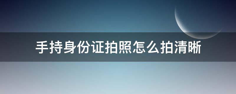 手持身份证拍照怎么拍清晰（用手机拍手持身份证的照片怎么才能拍的清楚）