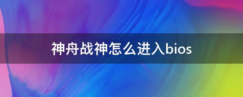 神舟战神怎么进入bios（神舟战神怎么进入bios设置固态硬盘启动）