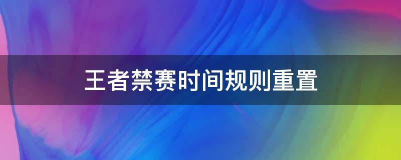 王者禁赛时间规则重置（王者时长禁赛怎么重新算）