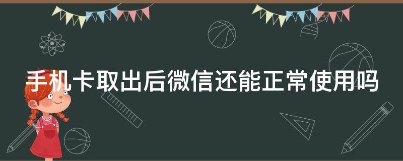 手机卡取出后微信还能正常使用吗 手机卡取出后微信聊天记录还在吗