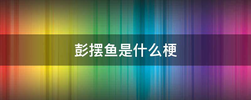 彭摆鱼是什么梗 所以我叫彭摆鱼