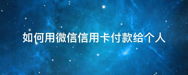 如何用微信信用卡付款给个人（微信怎么用信用卡付钱给别人）