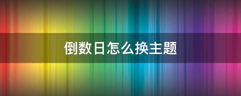 倒数日怎么换主题（倒数日怎样换主题）