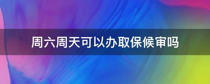 周六周天可以办取保候审吗（周日可以办取保候审吗）