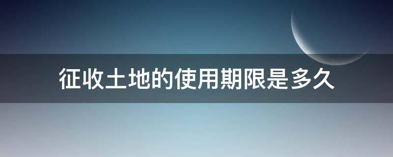 征收土地的使用期限是多久 征地期限是多少年