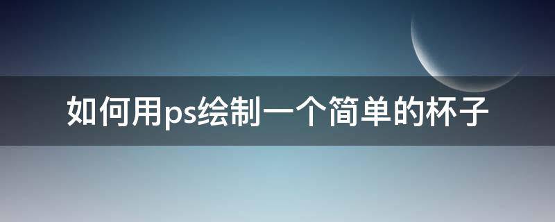 如何用ps绘制一个简单的杯子（ps制作杯子放自己的图片）