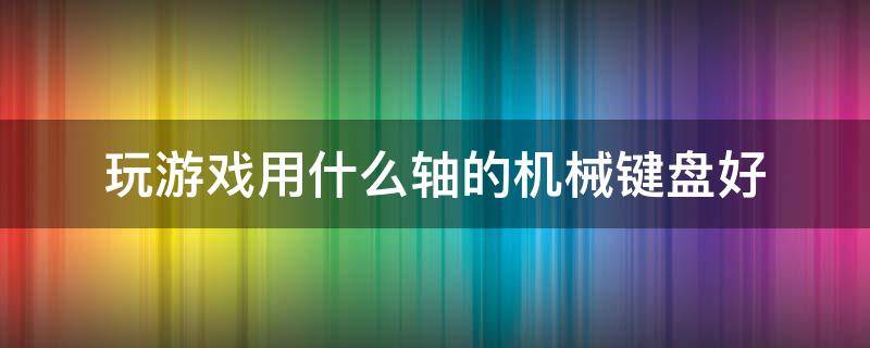 玩游戏用什么轴的机械键盘好 玩儿游戏用什么轴的机械键盘比较好