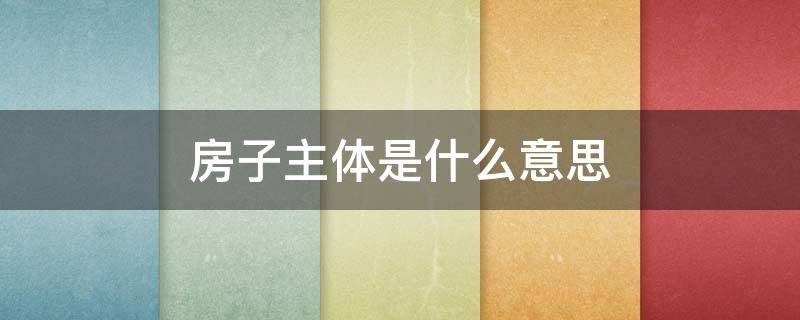 房子主体是什么意思 主体是什么意思?