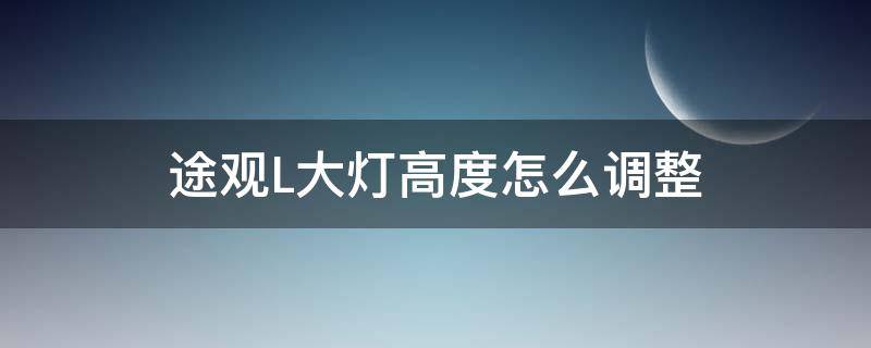 途观L大灯高度怎么调整（大众途观L大灯距离一般怎么调节）