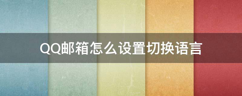 QQ邮箱怎么设置切换语言 QQ怎么切换语言