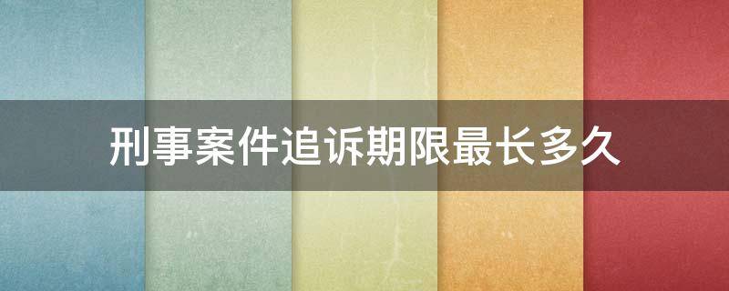 刑事案件追诉期限最长多久 刑事案件追诉时效期限是多久