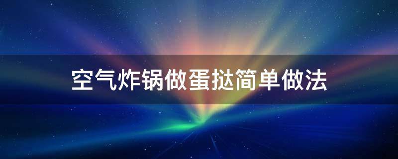 空气炸锅做蛋挞简单做法（空气炸锅做蛋挞的简单做法）