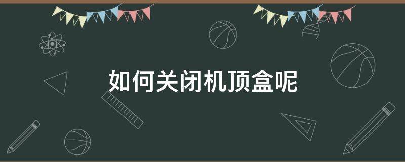 如何关闭机顶盒呢 机顶盒关了怎么打开