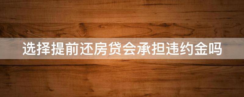 选择提前还房贷会承担违约金吗 房贷提前还款会不会有违约金