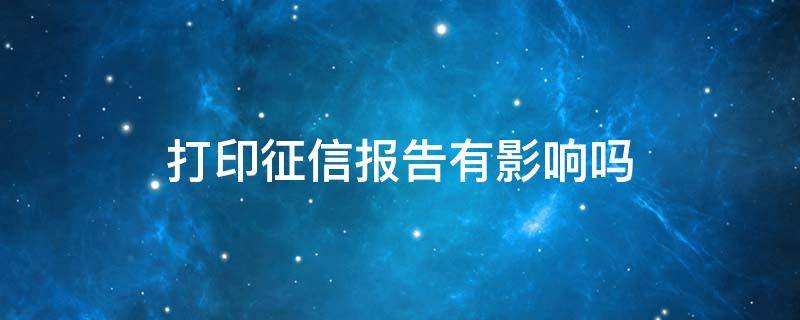 打印征信报告有影响吗 打印自己的征信报告对征信有伤害吗