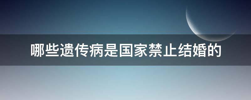 哪些遗传病是国家禁止结婚的（国家规定不能结婚的遗传病有哪些）