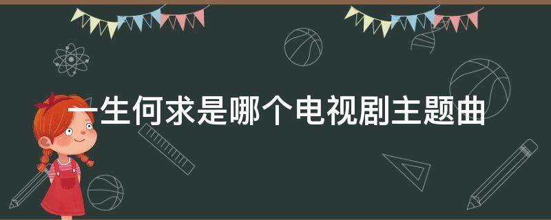 一生何求是哪个电视剧主题曲（一生何求是哪部电视剧的片尾曲）