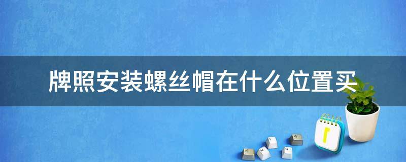 牌照安装螺丝帽在什么位置买 牌照螺丝的螺帽怎么装