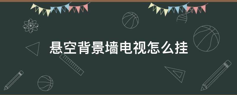 悬空背景墙电视怎么挂（悬空背景墙电视怎么挂好看）