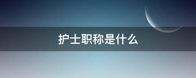 护士职称是什么 中级护士职称是什么