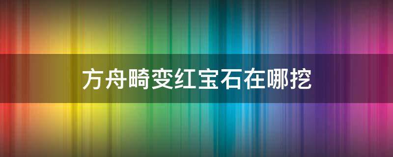 方舟畸变红宝石在哪挖 方舟畸变红宝石长撒样子在哪可以挖