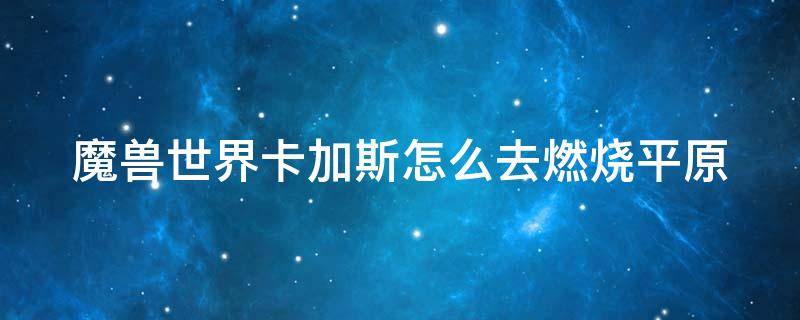 魔兽世界卡加斯怎么去燃烧平原 魔兽世界怀旧服卡加斯怎么去燃烧平原