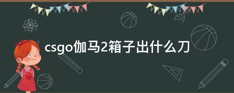 csgo伽马2箱子出什么刀 csgo伽马2武器箱有什么