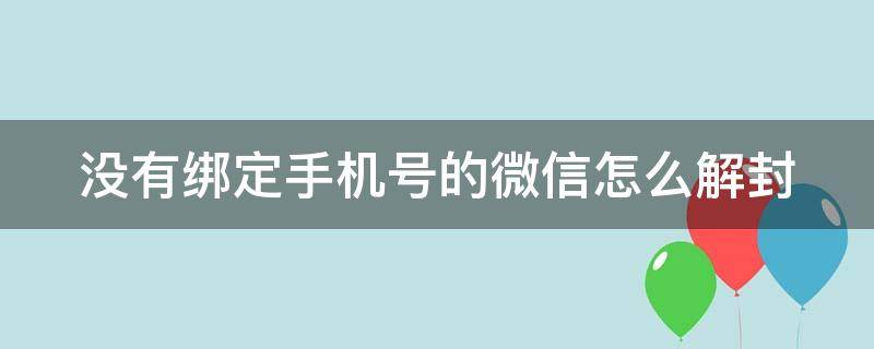 没有绑定手机号的微信怎么解封 没有绑定手机号的微信怎么解封限制