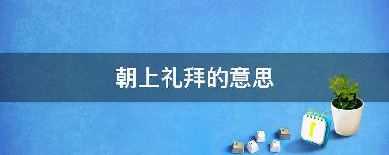 朝上礼拜的意思 朝拜的朝是什么意思