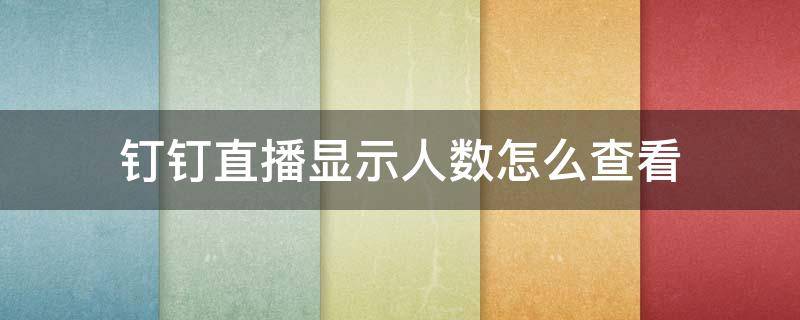 钉钉直播显示人数怎么查看（钉钉直播如何查看在线人数）