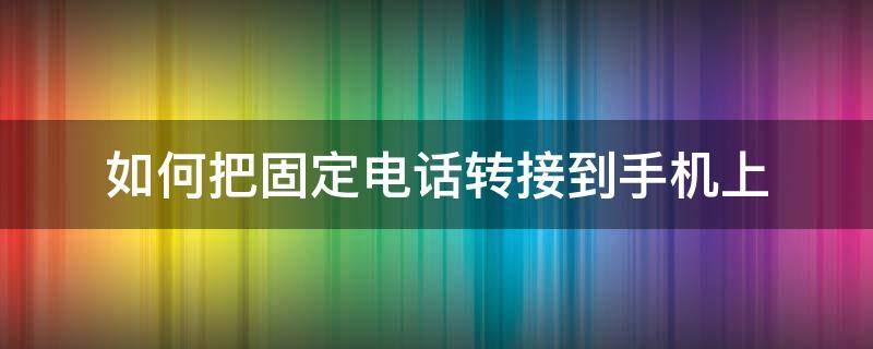 如何把固定电话转接到手机上（如何把固定电话转接到手机上取消）