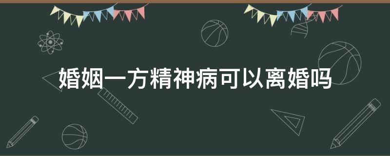 婚姻一方精神病可以离婚吗 婚姻中一方有精神病可以离婚吗