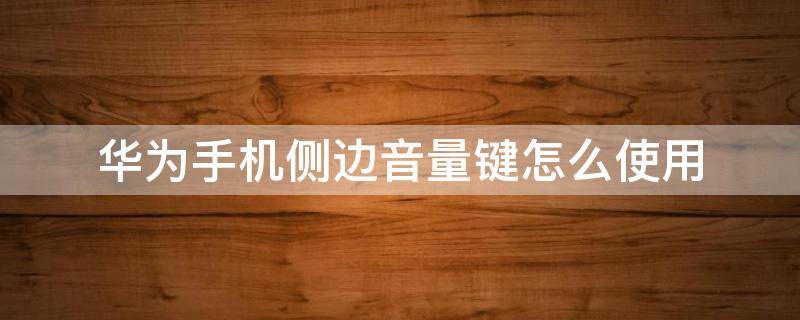 华为手机侧边音量键怎么使用 华为新款手机音量键在哪里