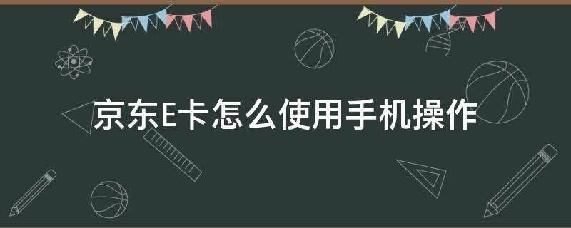 京东E卡怎么使用手机操作 京东e卡使用方法手机操作