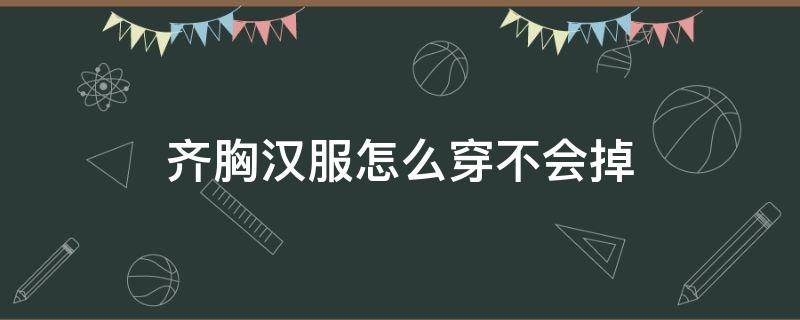 齐胸汉服怎么穿不会掉 齐胸汉服如何穿不会掉