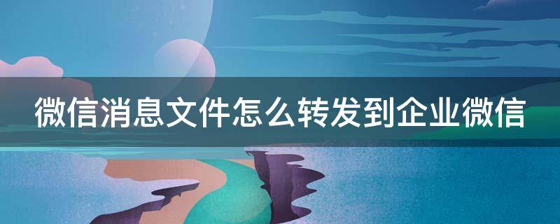 微信消息文件怎么转发到企业微信（微信消息文件怎么转发到企业微信群）