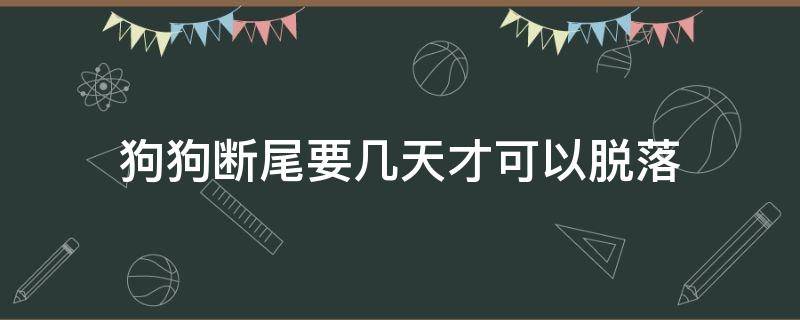 狗狗断尾要几天才可以脱落（断狗尾巴一般几天掉）