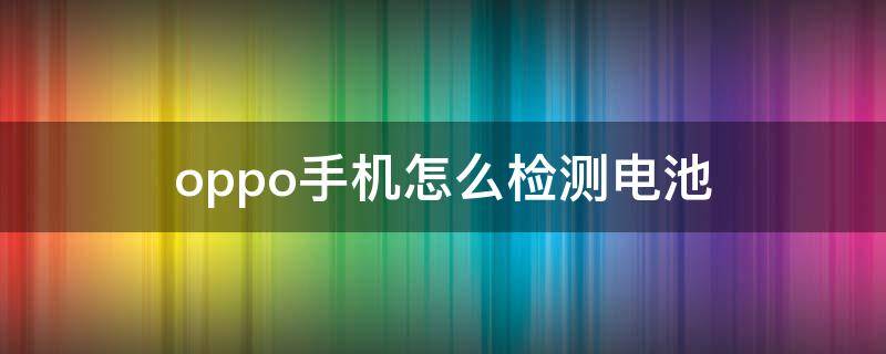 oppo手机怎么检测电池（oppo手机怎么检测电池坏没坏）