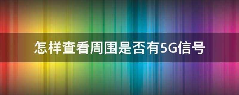 怎样查看周围是否有5G信号（怎么看附近是否有5G信号）