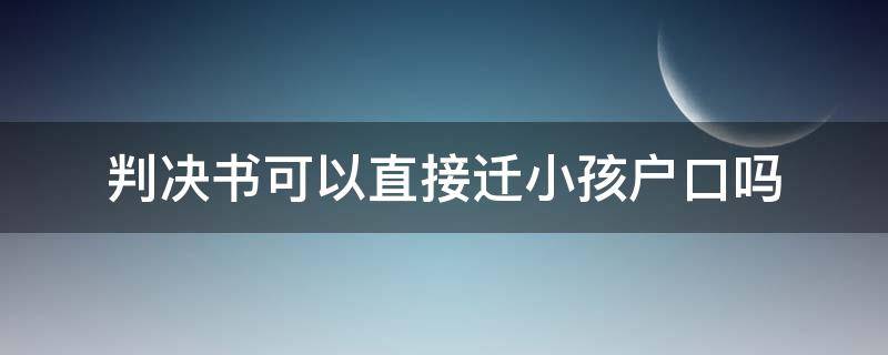 判决书可以直接迁小孩户口吗（拿着法院判决书可以迁户口吗）